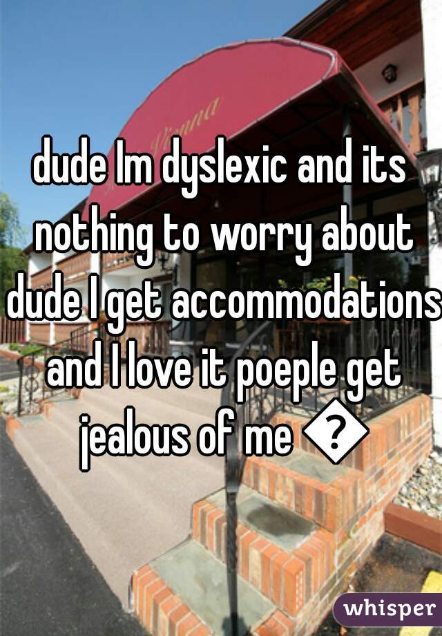dude Im dyslexic and its nothing to worry about dude I get accommodations and I love it poeple get jealous of me 😆