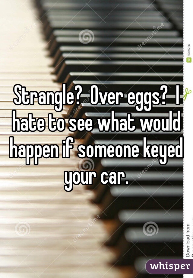 Strangle?  Over eggs?  I hate to see what would happen if someone keyed your car. 