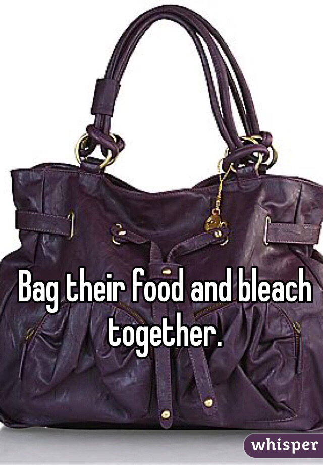 Bag their food and bleach together. 