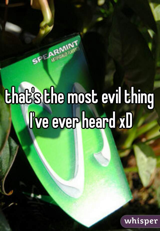 that's the most evil thing I've ever heard xD