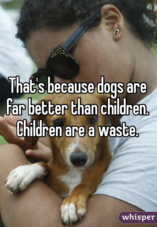 That's because dogs are far better than children. Children are a waste. 