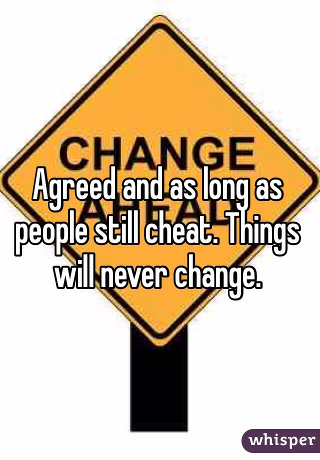 Agreed and as long as people still cheat. Things will never change. 