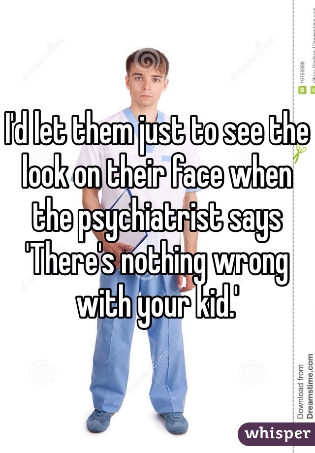 I'd let them just to see the look on their face when the psychiatrist says 'There's nothing wrong with your kid.'