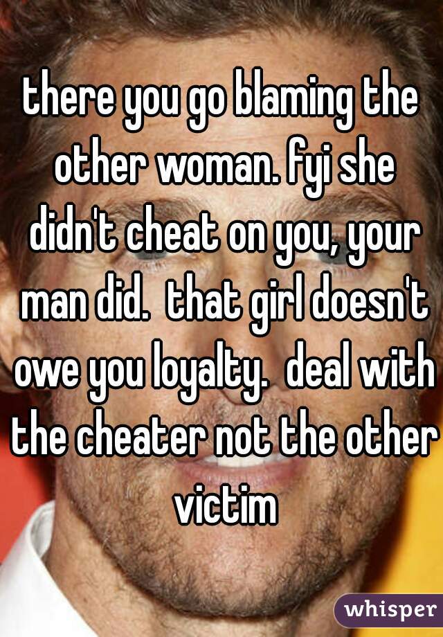 there you go blaming the other woman. fyi she didn't cheat on you, your man did.  that girl doesn't owe you loyalty.  deal with the cheater not the other victim
