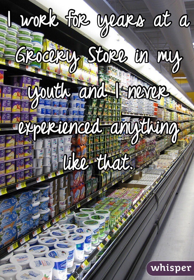 I work for years at a Grocery Store in my youth and I never experienced anything like that.  