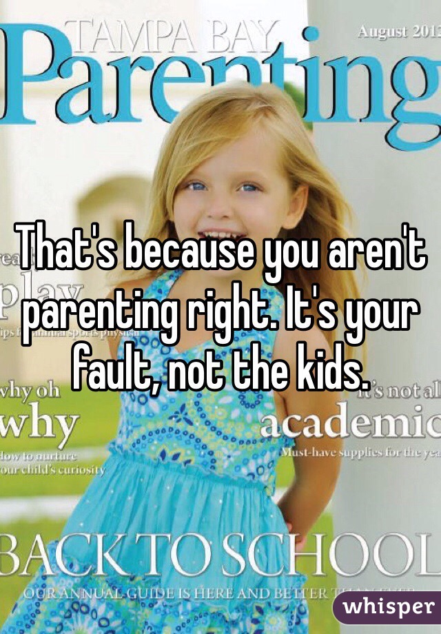 That's because you aren't parenting right. It's your fault, not the kids.