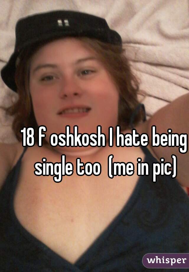 18 f oshkosh I hate being single too  (me in pic)