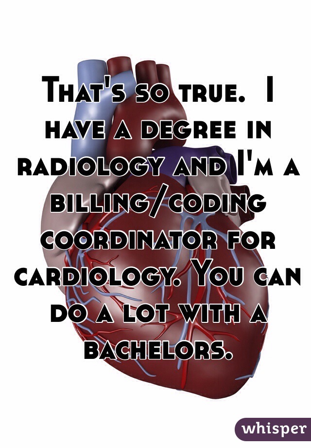 That's so true.  I have a degree in radiology and I'm a  billing/coding coordinator for cardiology. You can do a lot with a bachelors.  