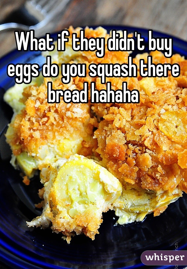 What if they didn't buy eggs do you squash there bread hahaha
