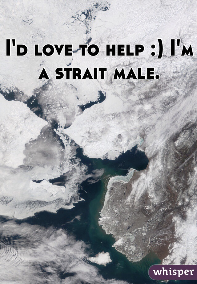 I'd love to help :) I'm a strait male.