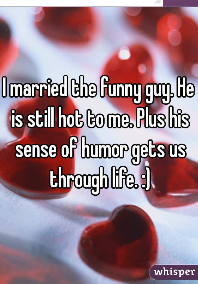 I married the funny guy. He is still hot to me. Plus his sense of humor gets us through life. :)