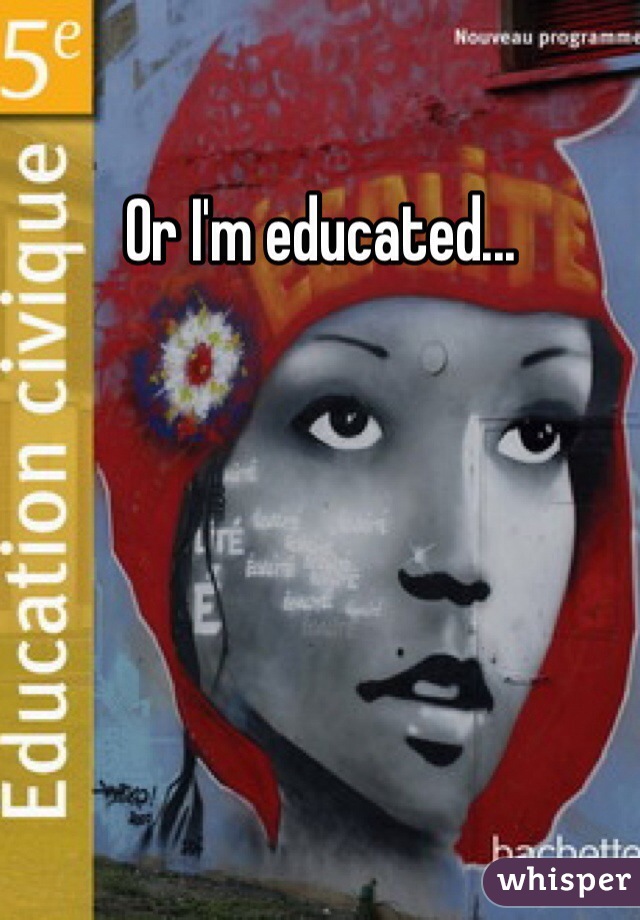 Or I'm educated...