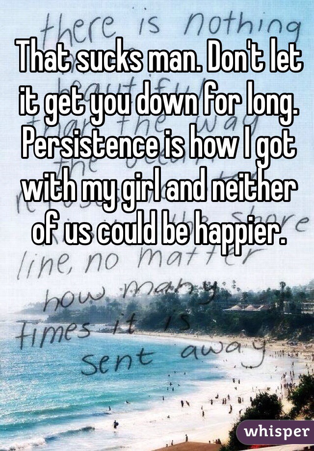 That sucks man. Don't let it get you down for long. Persistence is how I got with my girl and neither of us could be happier. 