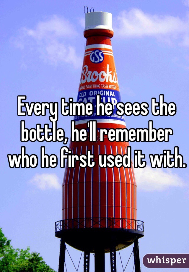 Every time he sees the bottle, he'll remember who he first used it with.