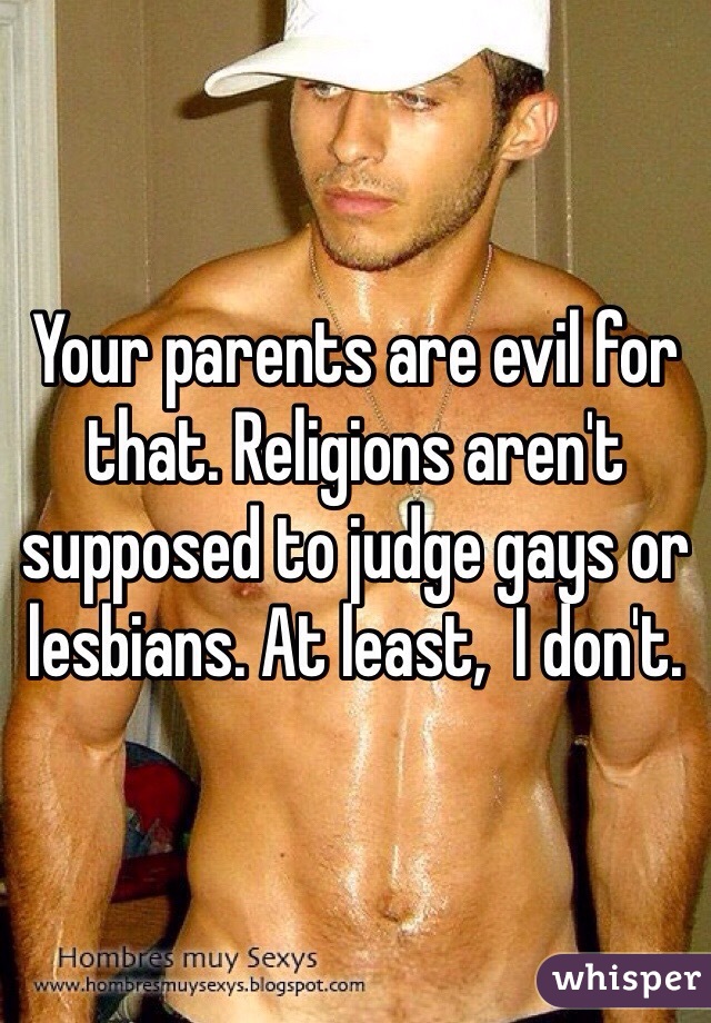Your parents are evil for that. Religions aren't supposed to judge gays or lesbians. At least,  I don't.