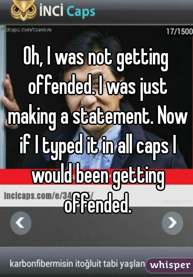 Oh, I was not getting offended. I was just making a statement. Now if I typed it in all caps I would been getting offended.