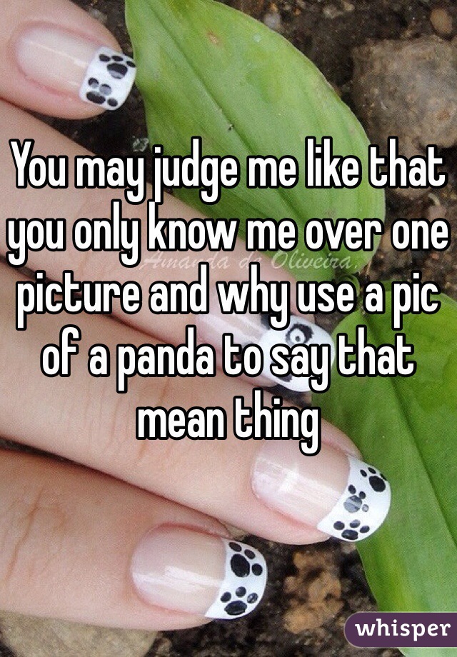 You may judge me like that you only know me over one picture and why use a pic of a panda to say that mean thing 