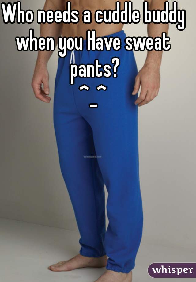 Who needs a cuddle buddy
when you Have sweat pants?
^_^