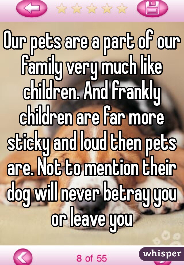 Our pets are a part of our family very much like children. And frankly children are far more sticky and loud then pets are. Not to mention their dog will never betray you or leave you