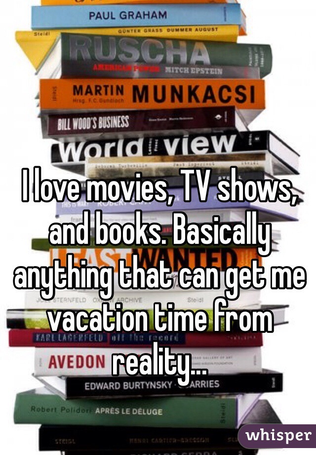 I love movies, TV shows, and books. Basically anything that can get me vacation time from reality...