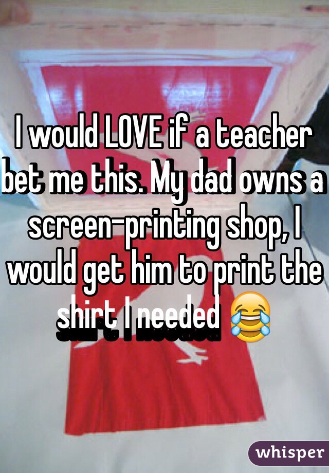 I would LOVE if a teacher bet me this. My dad owns a screen-printing shop, I would get him to print the shirt I needed 😂