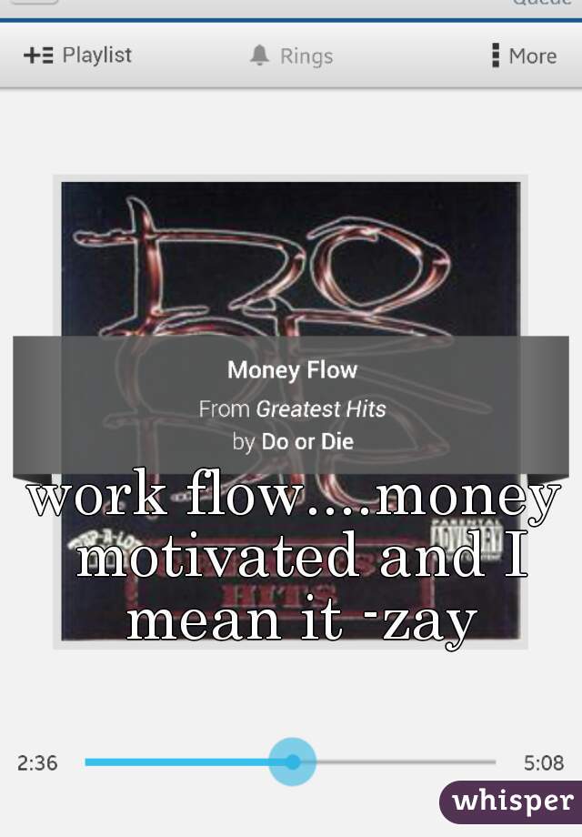work flow....money motivated and I mean it -zay