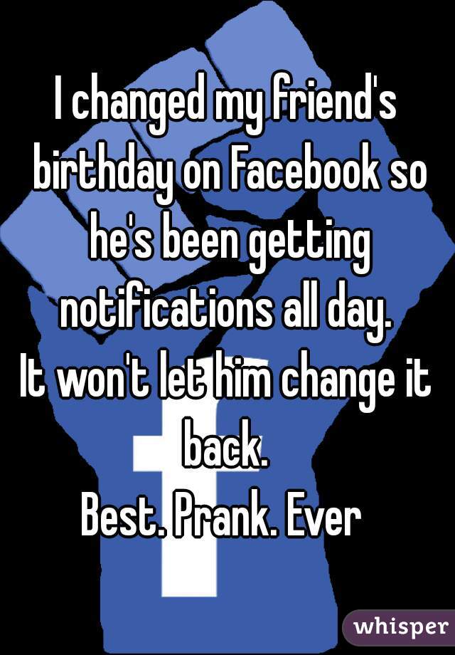 I changed my friend's birthday on Facebook so he's been getting notifications all day. 

It won't let him change it back. 

Best. Prank. Ever 