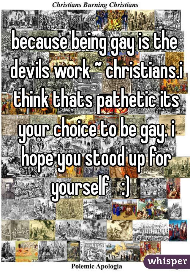 because being gay is the devils work ~ christians.i think thats pathetic its your choice to be gay. i hope you stood up for yourself   :)   
  