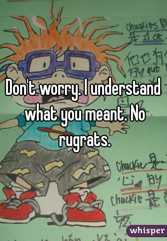 Don't worry. I understand what you meant. No rugrats.