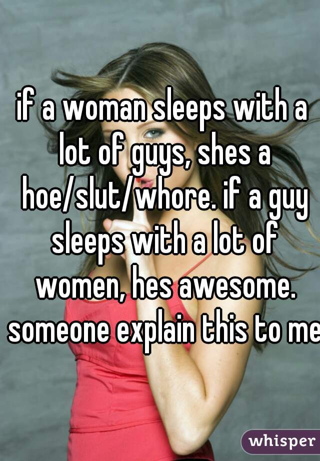 if a woman sleeps with a lot of guys, shes a hoe/slut/whore. if a guy sleeps with a lot of women, hes awesome. someone explain this to me  