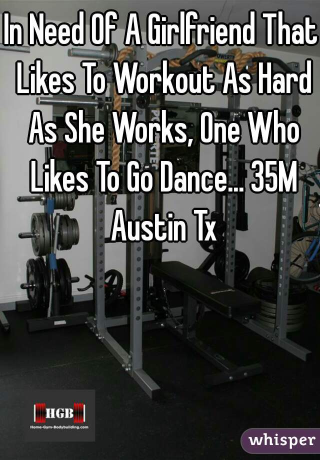 In Need Of A Girlfriend That Likes To Workout As Hard As She Works, One Who Likes To Go Dance... 35M Austin Tx