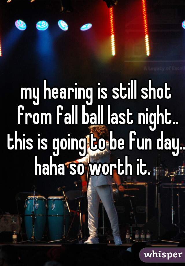 my hearing is still shot from fall ball last night.. this is going to be fun day... haha so worth it.   