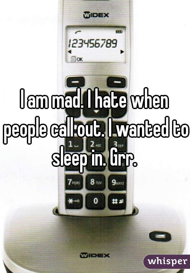 I am mad. I hate when people call out. I wanted to sleep in. Grr. 
