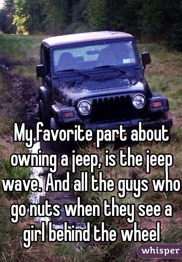 My favorite part about owning a jeep, is the jeep wave. And all the guys who go nuts when they see a girl behind the wheel