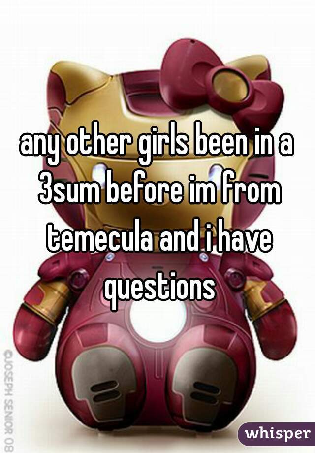 any other girls been in a 3sum before im from temecula and i have questions