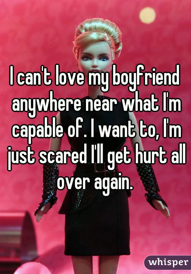I can't love my boyfriend anywhere near what I'm capable of. I want to, I'm just scared I'll get hurt all over again. 