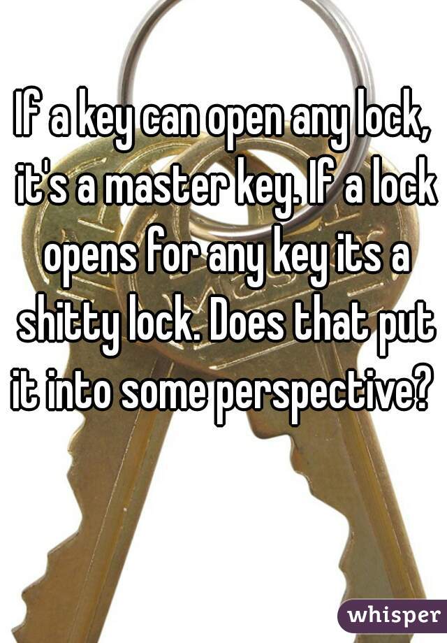 If a key can open any lock, it's a master key. If a lock opens for any key its a shitty lock. Does that put it into some perspective? 