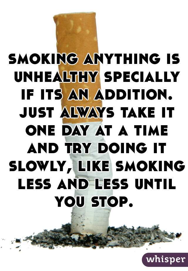 smoking anything is unhealthy specially if its an addition. just always take it one day at a time and try doing it slowly, like smoking less and less until you stop. 