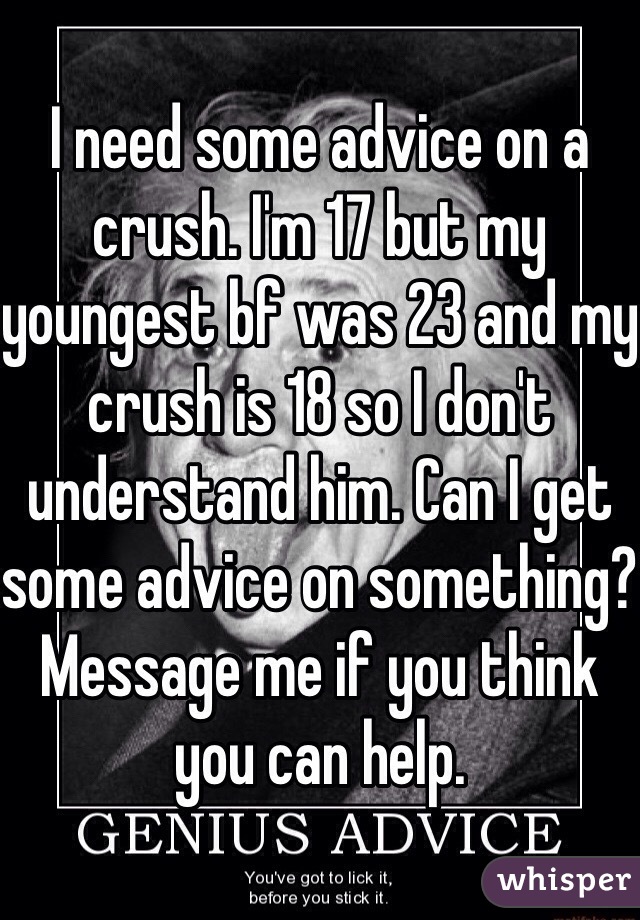 I need some advice on a crush. I'm 17 but my youngest bf was 23 and my crush is 18 so I don't understand him. Can I get some advice on something? Message me if you think you can help.