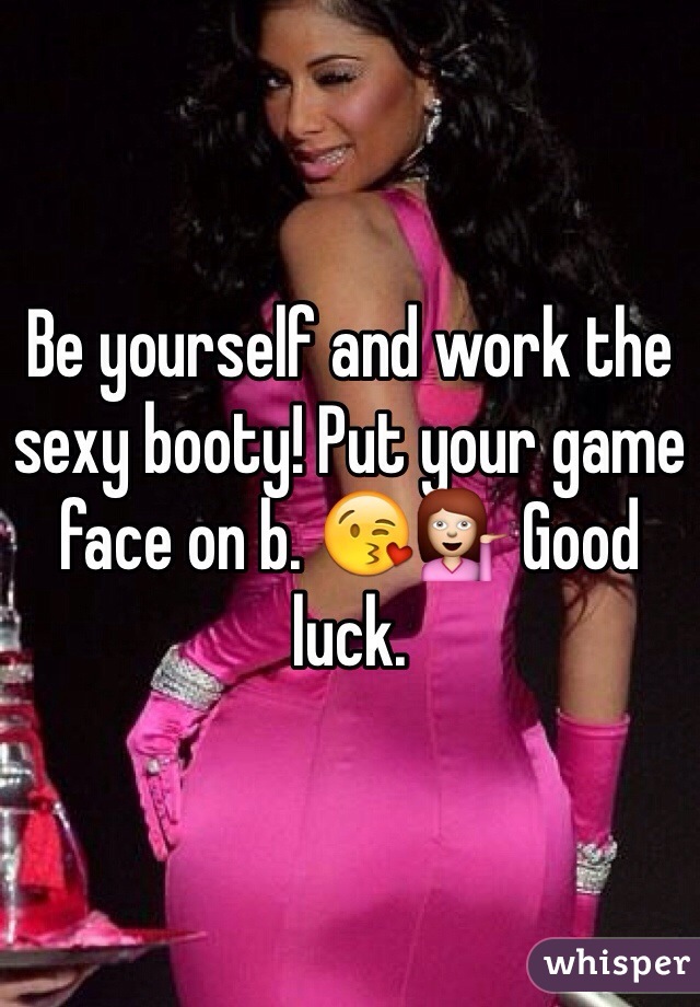 Be yourself and work the sexy booty! Put your game face on b. 😘💁 Good luck.
