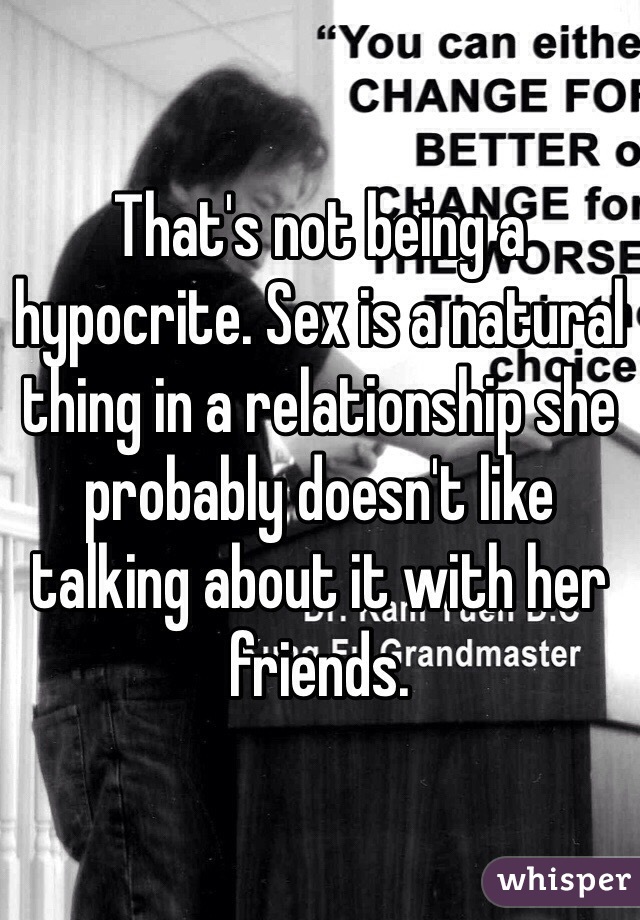 That's not being a hypocrite. Sex is a natural thing in a relationship she probably doesn't like talking about it with her friends.