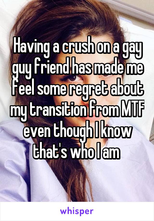 Having a crush on a gay guy friend has made me feel some regret about my transition from MTF even though I know that's who I am 
