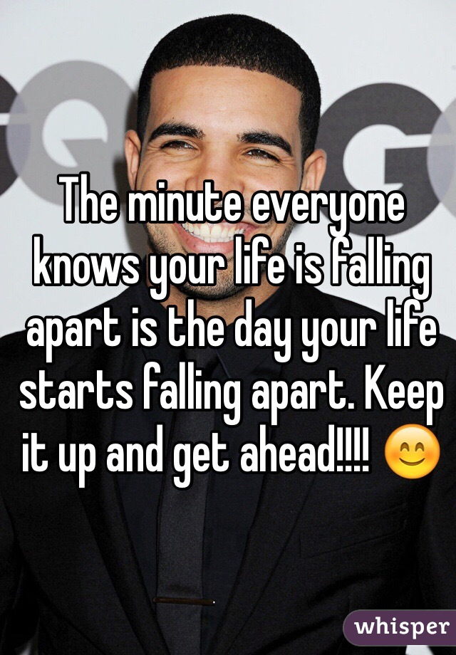 The minute everyone knows your life is falling apart is the day your life starts falling apart. Keep it up and get ahead!!!! 😊