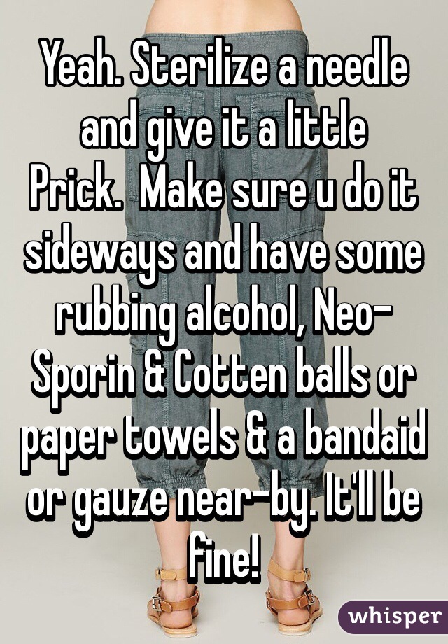 Yeah. Sterilize a needle and give it a little
Prick.  Make sure u do it sideways and have some rubbing alcohol, Neo-Sporin & Cotten balls or paper towels & a bandaid or gauze near-by. It'll be fine!