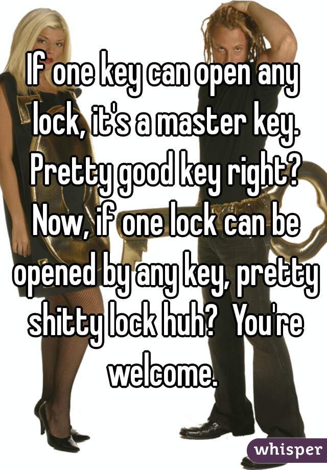 If one key can open any lock, it's a master key. Pretty good key right? Now, if one lock can be opened by any key, pretty shitty lock huh?  You're welcome. 