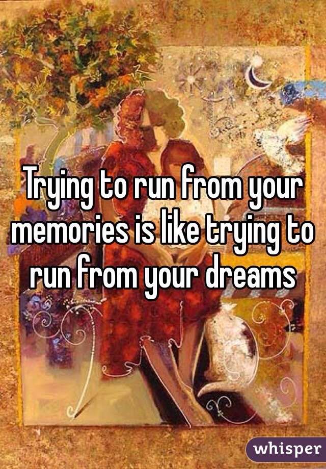 Trying to run from your memories is like trying to run from your dreams 