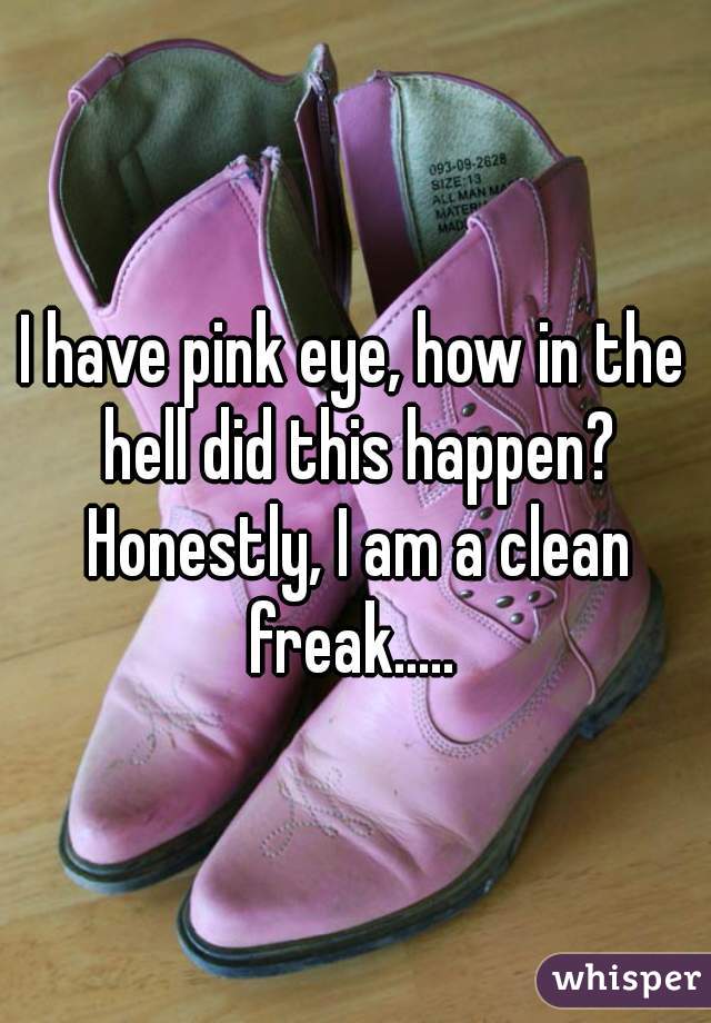 I have pink eye, how in the hell did this happen? Honestly, I am a clean freak..... 