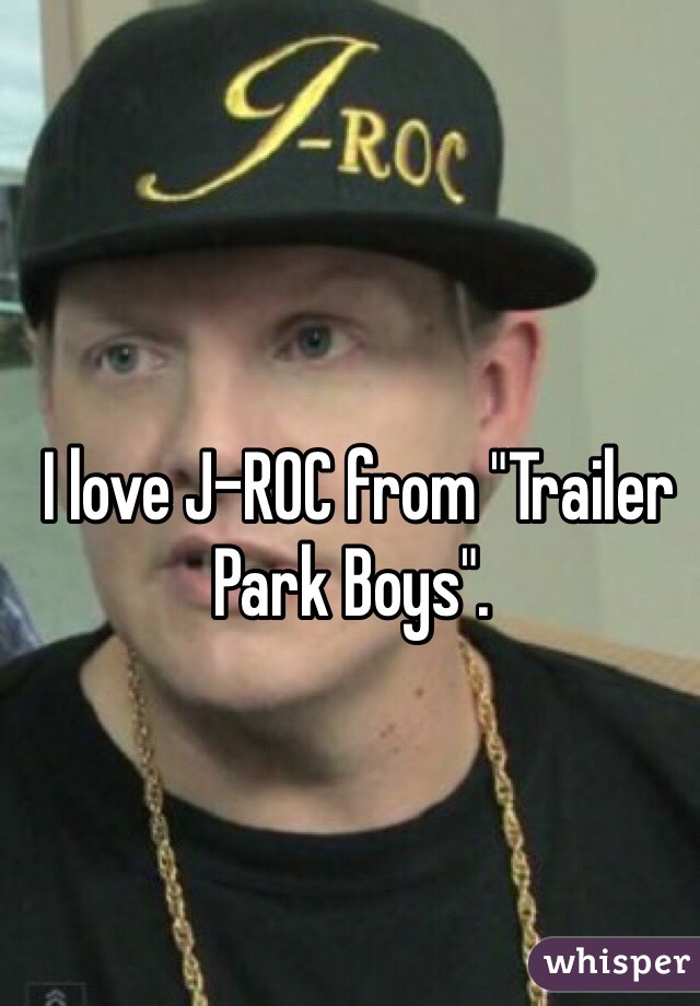  I love J-ROC from "Trailer Park Boys".