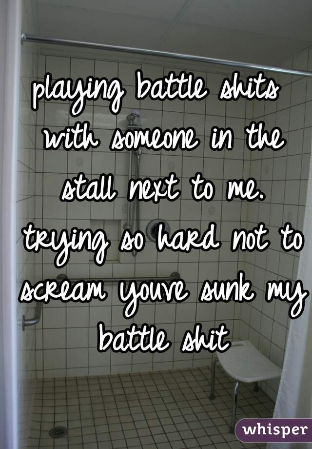 playing battle shits with someone in the stall next to me. trying so hard not to scream youve sunk my battle shit
