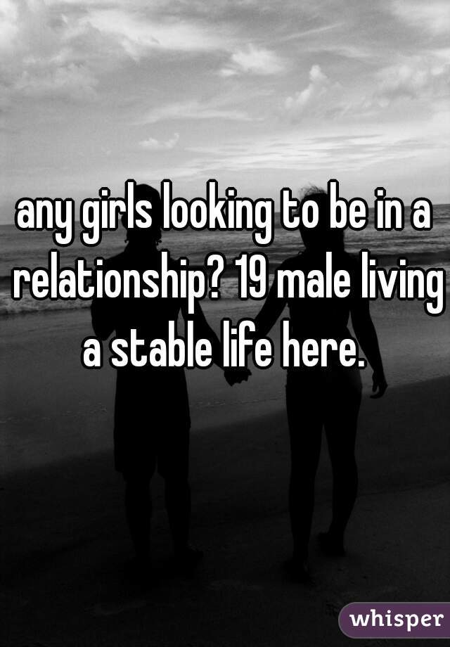 any girls looking to be in a relationship? 19 male living a stable life here. 
